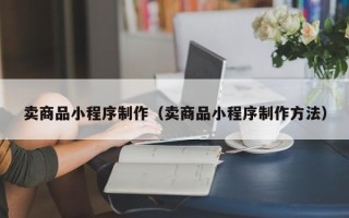 固原卖商品小程序制作（卖商品小程序制作方法）