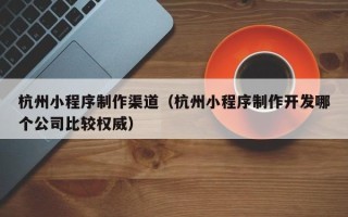 固原杭州小程序制作渠道（杭州小程序制作开发哪个公司比较权威）