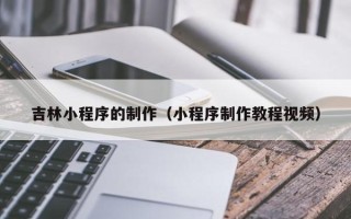 固原吉林小程序的制作（小程序制作教程视频）