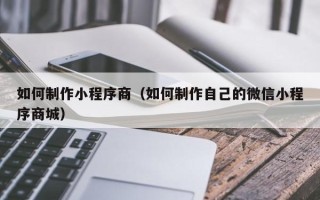 固原如何制作小程序商（如何制作自己的微信小程序商城）
